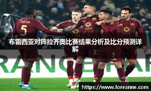 布雷西亚对阵拉齐奥比赛结果分析及比分预测详解